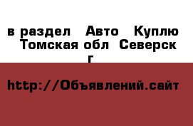  в раздел : Авто » Куплю . Томская обл.,Северск г.